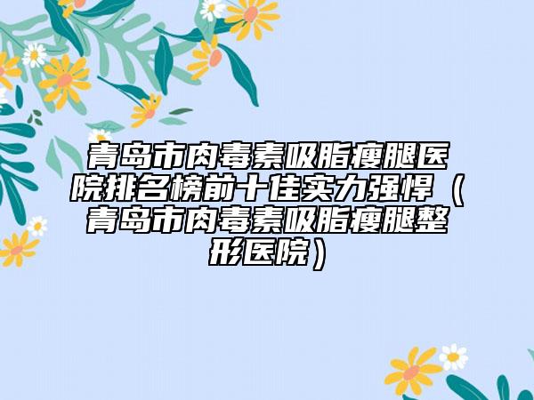 青島市肉毒素吸脂瘦腿醫(yī)院排名榜前十佳實(shí)力強(qiáng)悍（青島市肉毒素吸脂瘦腿整形醫(yī)院）