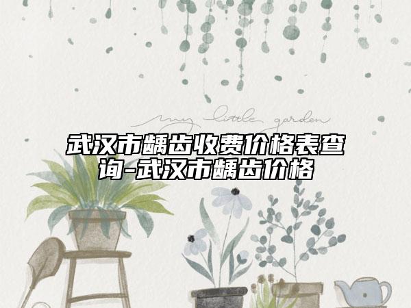 武漢市齲齒收費(fèi)價(jià)格表查詢(xún)-武漢市齲齒價(jià)格