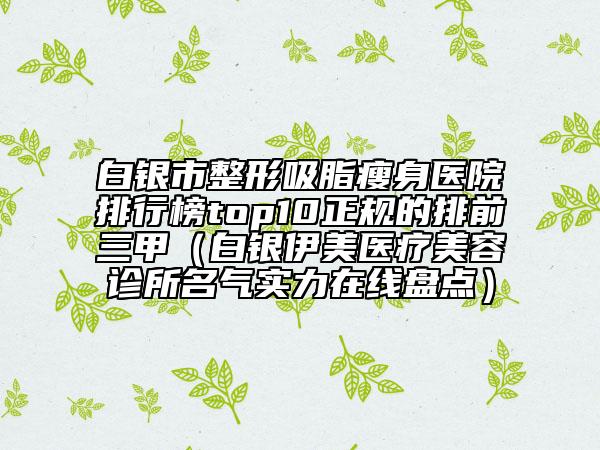 白銀市整形吸脂瘦身醫(yī)院排行榜top10正規(guī)的排前三甲（白銀伊美醫(yī)療美容診所名氣實(shí)力在線盤點(diǎn)）