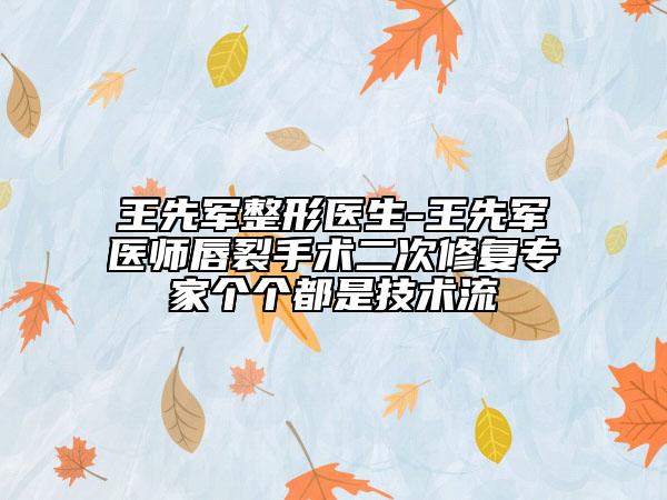 王先軍整形醫(yī)生-王先軍醫(yī)師唇裂手術(shù)二次修復(fù)專家個個都是技術(shù)流