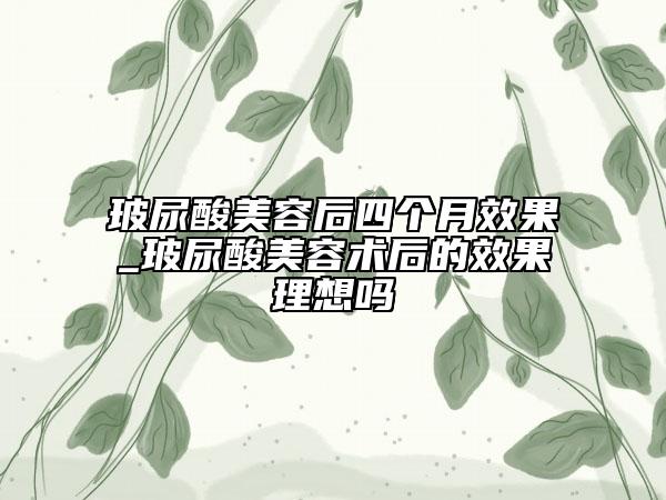 玻尿酸美容后四個月效果_玻尿酸美容術(shù)后的效果理想嗎