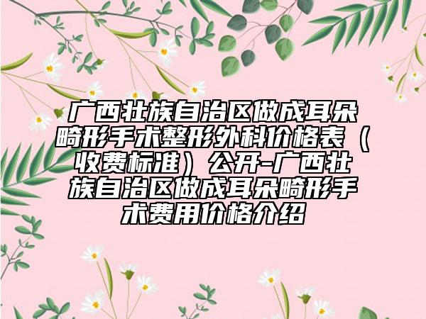 廣西壯族自治區(qū)做成耳朵畸形手術(shù)整形外科價格表（收費標(biāo)準(zhǔn)）公開-廣西壯族自治區(qū)做成耳朵畸形手術(shù)費用價格介紹