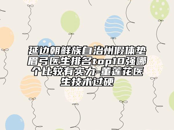延邊朝鮮族自治州假體墊眉弓醫(yī)生排名top10強(qiáng)哪個(gè)比較有實(shí)力-董蓮花醫(yī)生技術(shù)過(guò)硬