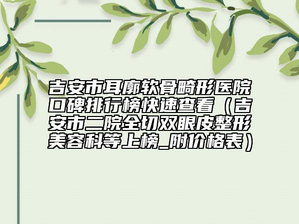 吉安市耳廓軟骨畸形醫(yī)院口碑排行榜快速查看（吉安市二院全切雙眼皮整形美容科等上榜_附價(jià)格表）