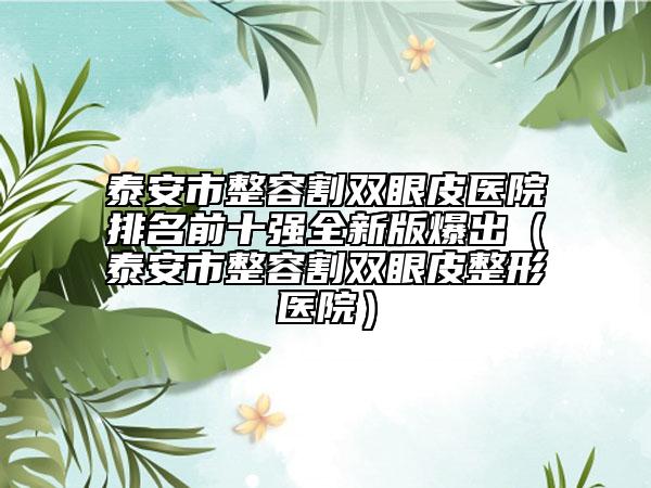 泰安市整容割雙眼皮醫(yī)院排名前十強(qiáng)全新版爆出（泰安市整容割雙眼皮整形醫(yī)院）