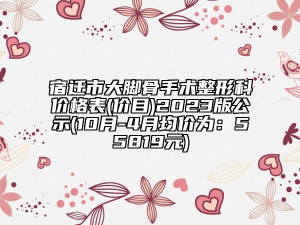 宿遷市大腳骨手術(shù)整形科價(jià)格表(價(jià)目)2023版公示(10月-4月均價(jià)為：55819元)