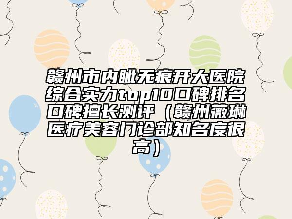 贛州市內(nèi)眥無(wú)痕開(kāi)大醫(yī)院綜合實(shí)力top10口碑排名口碑擅長(zhǎng)測(cè)評(píng)（贛州薇琳醫(yī)療美容門(mén)診部知名度很高）