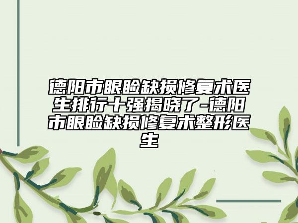 德陽(yáng)市眼瞼缺損修復(fù)術(shù)醫(yī)生排行十強(qiáng)揭曉了-德陽(yáng)市眼瞼缺損修復(fù)術(shù)整形醫(yī)生