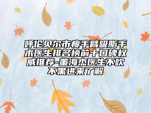 呼倫貝爾市瘦手臂吸脂手術醫(yī)生排名榜前十口碑權(quán)威推薦-董海杰醫(yī)生不吹不黑進來了解