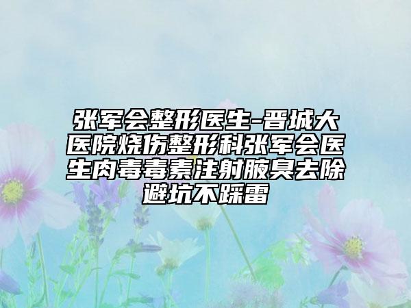 張軍會(huì)整形醫(yī)生-晉城大醫(yī)院燒傷整形科張軍會(huì)醫(yī)生肉毒毒素注射腋臭去除避坑不踩雷