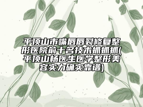 平頂山市嘴唇唇裂修復(fù)整形醫(yī)院前十名技術(shù)抓抓抓(平頂山楊醫(yī)生醫(yī)學(xué)整形美容實(shí)力確實(shí)靠譜)
