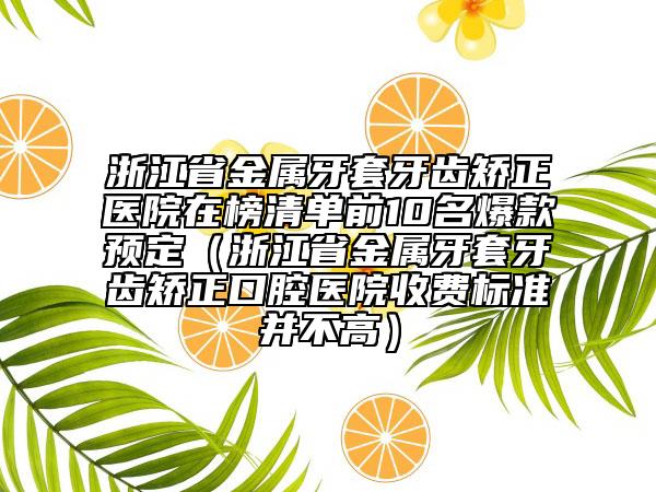 浙江省金屬牙套牙齒矯正醫(yī)院在榜清單前10名爆款預(yù)定（浙江省金屬牙套牙齒矯正口腔醫(yī)院收費(fèi)標(biāo)準(zhǔn)并不高）