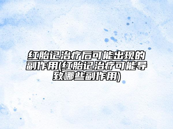 紅胎記治療后可能出現(xiàn)的副作用(紅胎記治療可能導(dǎo)致哪些副作用)