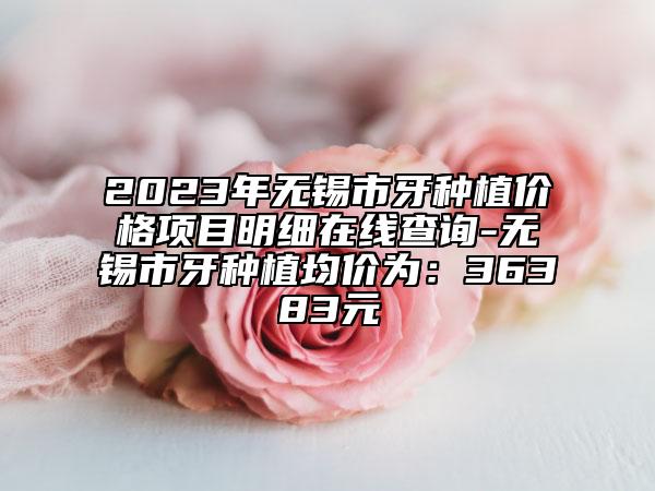 2023年無(wú)錫市牙種植價(jià)格項(xiàng)目明細(xì)在線查詢-無(wú)錫市牙種植均價(jià)為：36383元