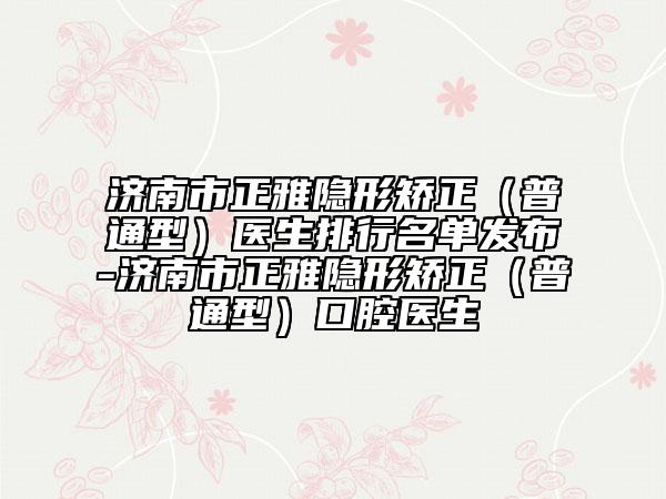 濟(jì)南市正雅隱形矯正（普通型）醫(yī)生排行名單發(fā)布-濟(jì)南市正雅隱形矯正（普通型）口腔醫(yī)生