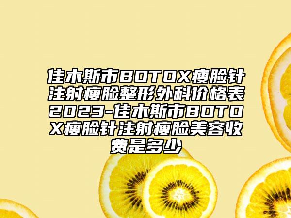 佳木斯市BOTOX瘦臉針注射瘦臉整形外科價(jià)格表2023-佳木斯市BOTOX瘦臉針注射瘦臉美容收費(fèi)是多少
