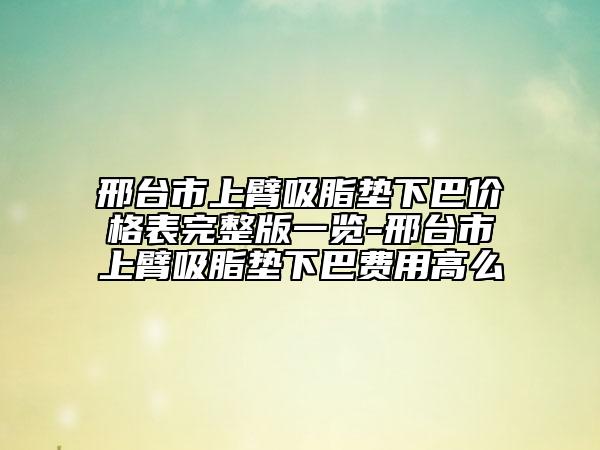 邢臺(tái)市上臂吸脂墊下巴價(jià)格表完整版一覽-邢臺(tái)市上臂吸脂墊下巴費(fèi)用高么