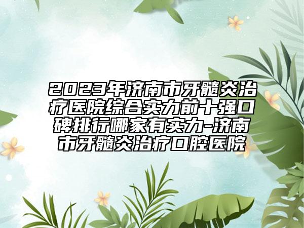 2023年濟南市牙髓炎治療醫(yī)院綜合實力前十強口碑排行哪家有實力-濟南市牙髓炎治療口腔醫(yī)院