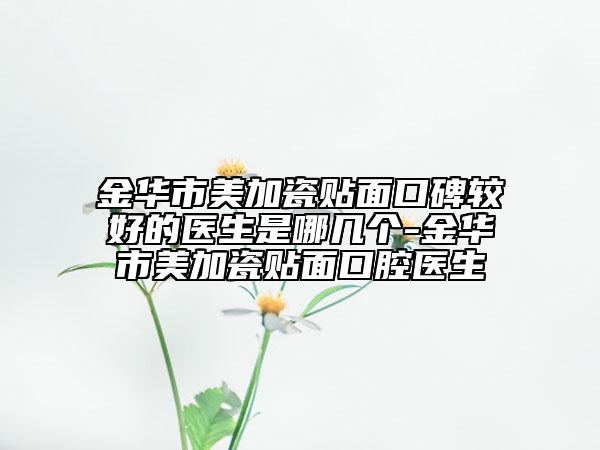 金華市美加瓷貼面口碑較好的醫(yī)生是哪幾個(gè)-金華市美加瓷貼面口腔醫(yī)生