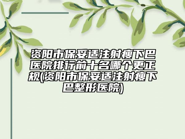 資陽市保妥適注射瘦下巴醫(yī)院排行前十名哪個更正規(guī)(資陽市保妥適注射瘦下巴整形醫(yī)院)