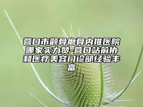 營(yíng)口市顴骨磨骨內(nèi)推醫(yī)院哪家實(shí)力贊-營(yíng)口站前協(xié)和醫(yī)療美容門(mén)診部經(jīng)驗(yàn)豐富