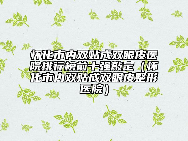 懷化市內(nèi)雙貼成雙眼皮醫(yī)院排行榜前十強(qiáng)敲定（懷化市內(nèi)雙貼成雙眼皮整形醫(yī)院）