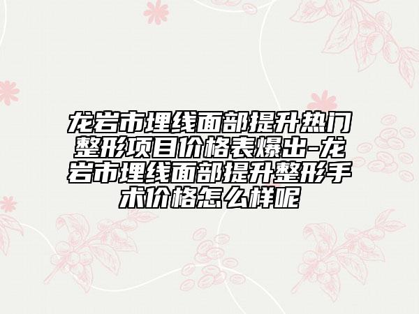 龍巖市埋線面部提升熱門整形項目價格表爆出-龍巖市埋線面部提升整形手術(shù)價格怎么樣呢