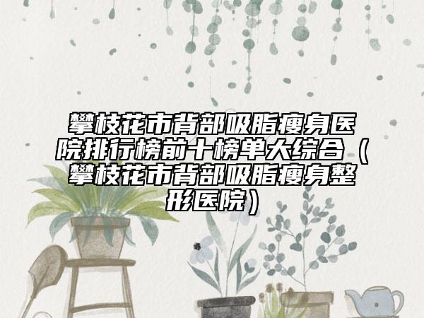 攀枝花市背部吸脂瘦身醫(yī)院排行榜前十榜單大綜合（攀枝花市背部吸脂瘦身整形醫(yī)院）