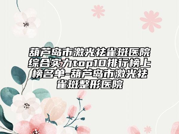 葫蘆島市激光祛雀斑醫(yī)院綜合實(shí)力top10排行榜上榜名單-葫蘆島市激光祛雀斑整形醫(yī)院