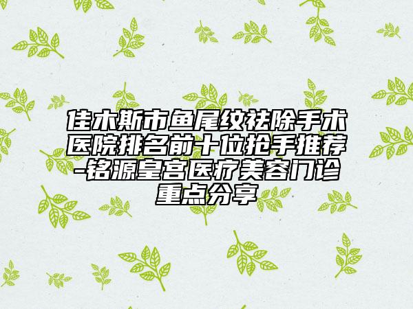 佳木斯市魚尾紋祛除手術醫(yī)院排名前十位搶手推薦-銘源皇宮醫(yī)療美容門診重點分享