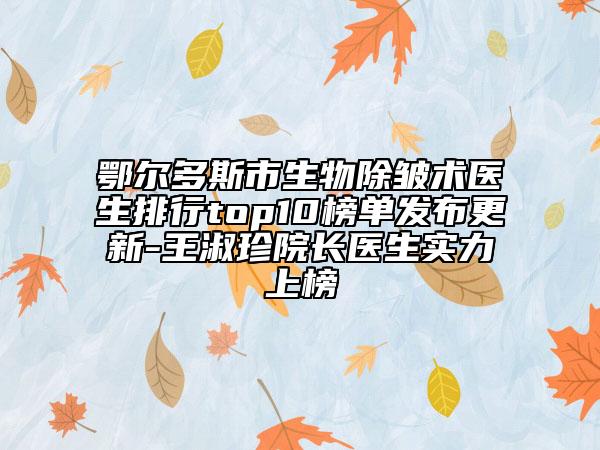 鄂爾多斯市生物除皺術(shù)醫(yī)生排行top10榜單發(fā)布更新-王淑珍院長醫(yī)生實(shí)力上榜