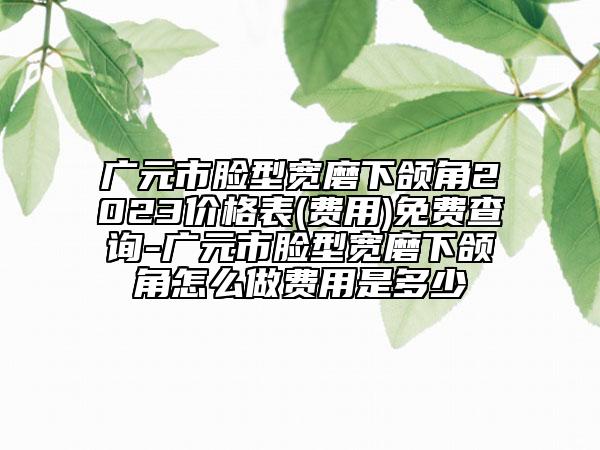 廣元市臉型寬磨下頜角2023價(jià)格表(費(fèi)用)免費(fèi)查詢-廣元市臉型寬磨下頜角怎么做費(fèi)用是多少