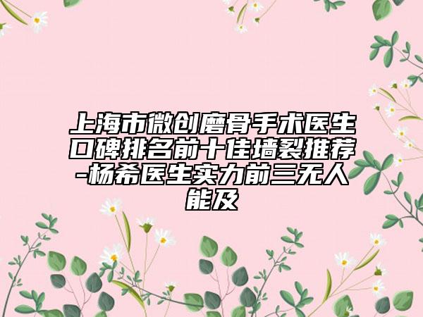 上海市微創(chuàng)磨骨手術(shù)醫(yī)生口碑排名前十佳墻裂推薦-楊希醫(yī)生實(shí)力前三無人能及