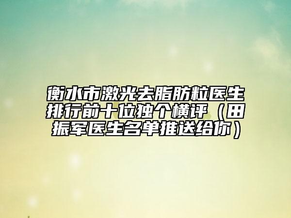 衡水市激光去脂肪粒醫(yī)生排行前十位獨個橫評（田振軍醫(yī)生名單推送給你）