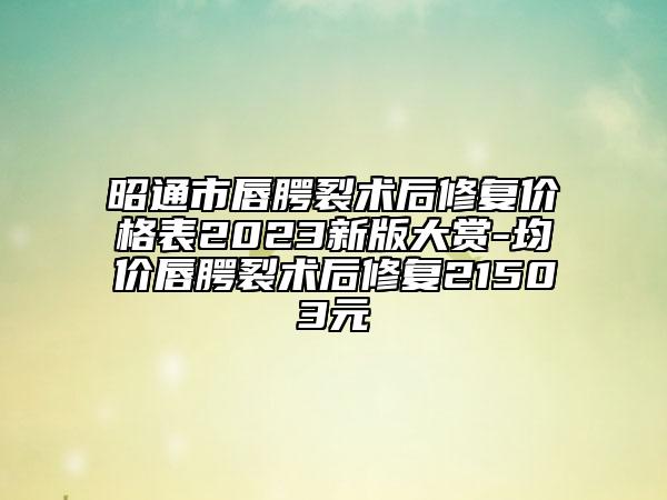 昭通市唇腭裂術(shù)后修復(fù)價(jià)格表2023新版大賞-均價(jià)唇腭裂術(shù)后修復(fù)21503元