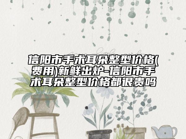 信陽市手術(shù)耳朵整型價格(費(fèi)用)新鮮出爐-信陽市手術(shù)耳朵整型價格都很貴嗎