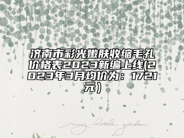 濟(jì)南市彩光嫩膚收縮毛孔價格表2023新編上線(2023年3月均價為：1721元）