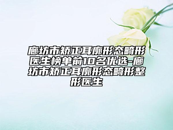 廊坊市矯正耳廓形態(tài)畸形醫(yī)生榜單前10名優(yōu)選-廊坊市矯正耳廓形態(tài)畸形整形醫(yī)生