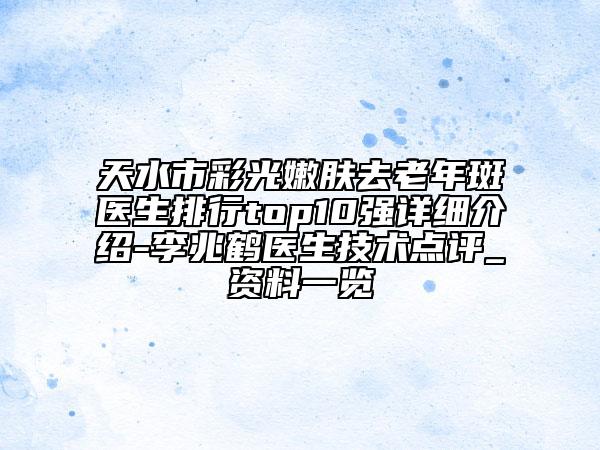 天水市彩光嫩膚去老年斑醫(yī)生排行top10強(qiáng)詳細(xì)介紹-李兆鶴醫(yī)生技術(shù)點(diǎn)評_資料一覽