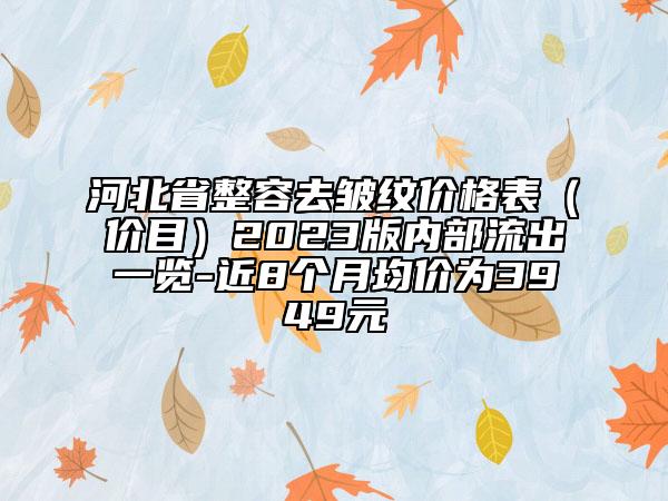 河北省整容去皺紋價(jià)格表（價(jià)目）2023版內(nèi)部流出一覽-近8個(gè)月均價(jià)為3949元