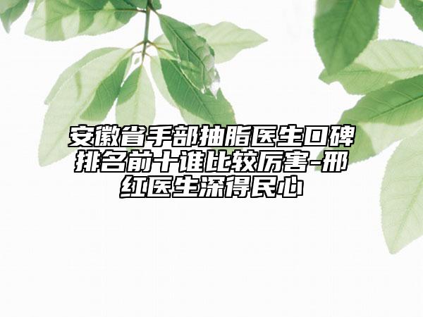 安徽省手部抽脂醫(yī)生口碑排名前十誰比較厲害-邢紅醫(yī)生深得民心