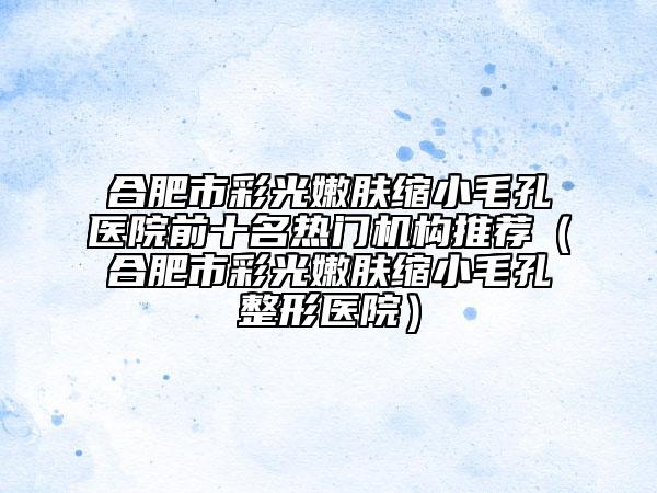 合肥市彩光嫩膚縮小毛孔醫(yī)院前十名熱門機構推薦（合肥市彩光嫩膚縮小毛孔整形醫(yī)院）
