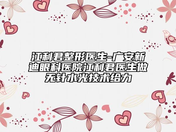 江利君整形醫(yī)生-廣安新迪眼科醫(yī)院江利君醫(yī)生做無針水光技術給力