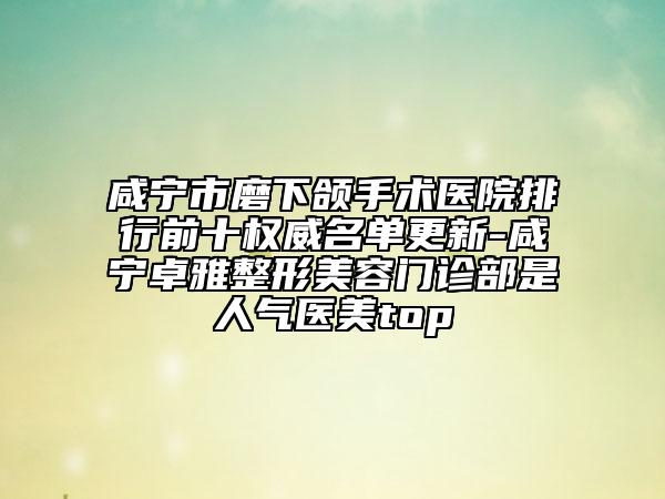 咸寧市磨下頜手術(shù)醫(yī)院排行前十權(quán)威名單更新-咸寧卓雅整形美容門診部是人氣醫(yī)美top