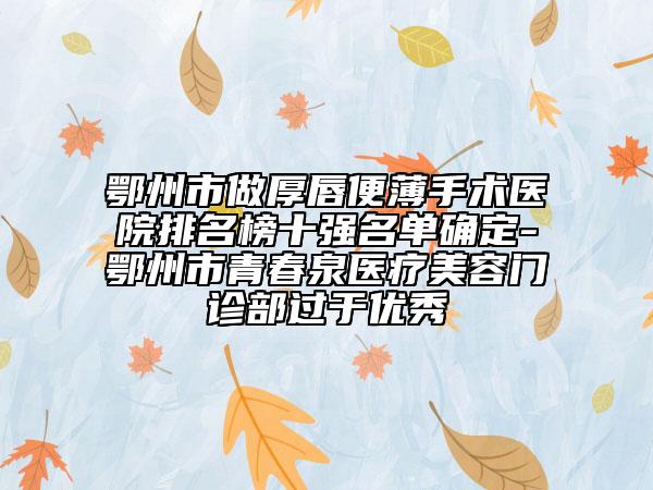 鄂州市做厚唇便薄手術醫(yī)院排名榜十強名單確定-鄂州市青春泉醫(yī)療美容門診部過于優(yōu)秀