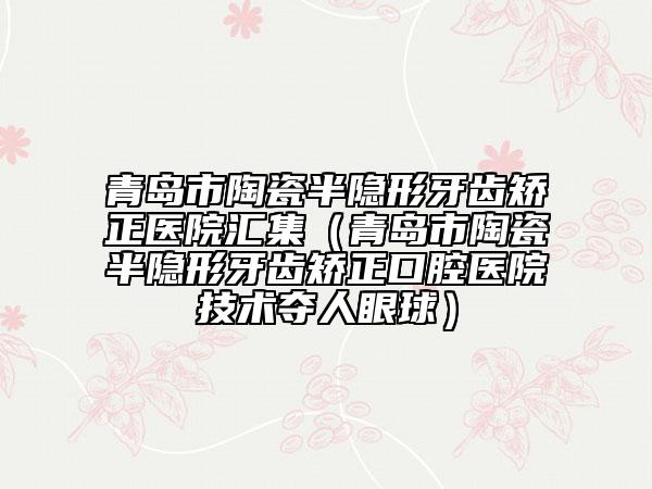 青島市陶瓷半隱形牙齒矯正醫(yī)院匯集（青島市陶瓷半隱形牙齒矯正口腔醫(yī)院技術(shù)奪人眼球）