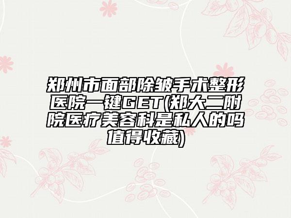 鄭州市面部除皺手術(shù)整形醫(yī)院一鍵GET(鄭大二附院醫(yī)療美容科是私人的嗎值得收藏)