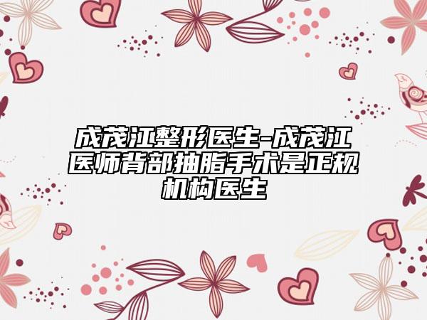 成茂江整形醫(yī)生-成茂江醫(yī)師背部抽脂手術(shù)是正規(guī)機構(gòu)醫(yī)生