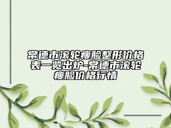 常德市滾輪瘦臉整形價格表一覽出爐-常德市滾輪瘦臉價格行情