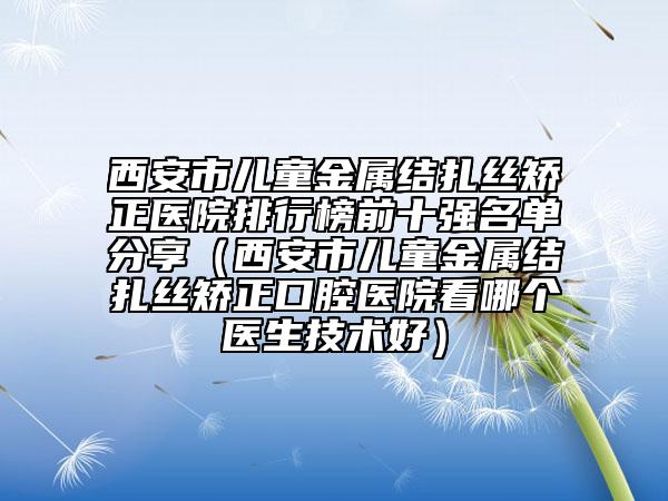 西安市兒童金屬結(jié)扎絲矯正醫(yī)院排行榜前十強(qiáng)名單分享（西安市兒童金屬結(jié)扎絲矯正口腔醫(yī)院看哪個(gè)醫(yī)生技術(shù)好）